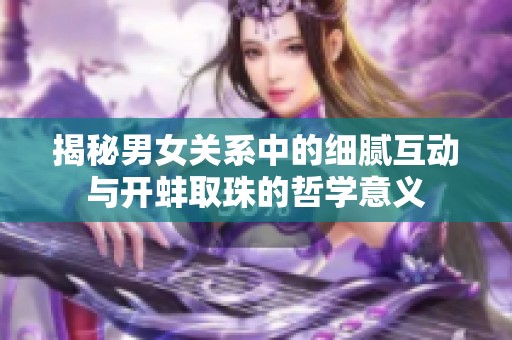 揭秘男女关系中的细腻互动与开蚌取珠的哲学意义