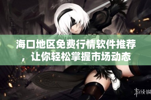 海口地区免费行情软件推荐，让你轻松掌握市场动态