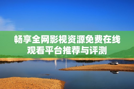畅享全网影视资源免费在线观看平台推荐与评测