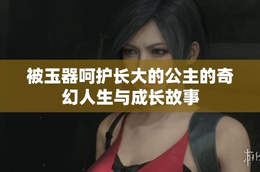 被玉器呵护长大的公主的奇幻人生与成长故事
