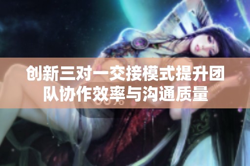 创新三对一交接模式提升团队协作效率与沟通质量