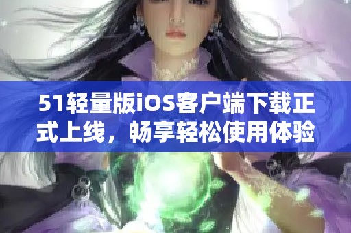 51轻量版iOS客户端下载正式上线，畅享轻松使用体验