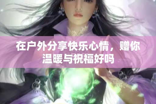 在户外分享快乐心情，赠你温暖与祝福好吗