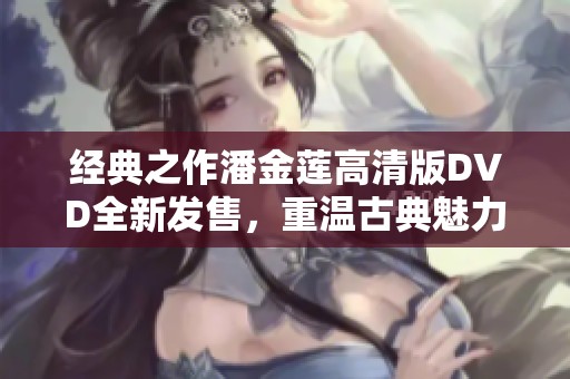 经典之作潘金莲高清版DVD全新发售，重温古典魅力