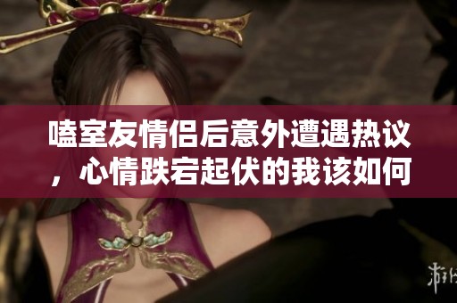 嗑室友情侣后意外遭遇热议，心情跌宕起伏的我该如何应对