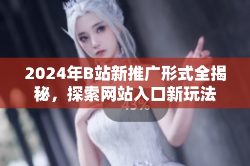 2024年B站新推广形式全揭秘，探索网站入口新玩法