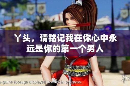 丫头，请铭记我在你心中永远是你的第一个男人
