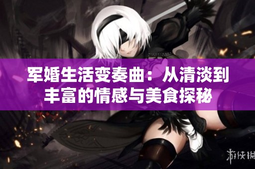 军婚生活变奏曲：从清淡到丰富的情感与美食探秘