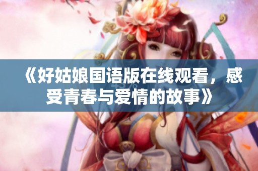 《好姑娘国语版在线观看，感受青春与爱情的故事》