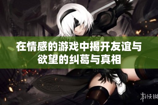 在情感的游戏中揭开友谊与欲望的纠葛与真相