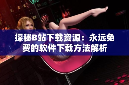 探秘B站下载资源：永远免费的软件下载方法解析