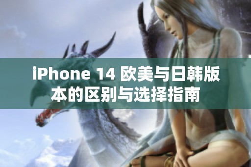 iPhone 14 欧美与日韩版本的区别与选择指南