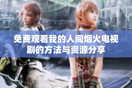 免费观看我的人间烟火电视剧的方法与资源分享