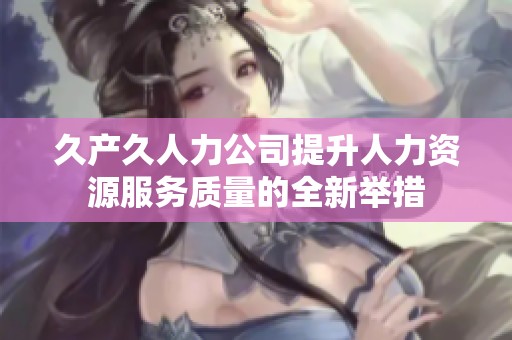久产久人力公司提升人力资源服务质量的全新举措