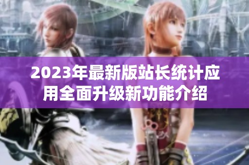 2023年最新版站长统计应用全面升级新功能介绍