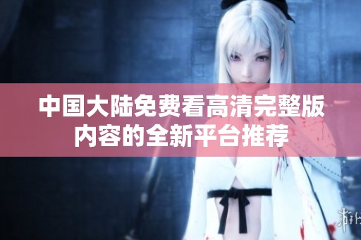 中国大陆免费看高清完整版内容的全新平台推荐
