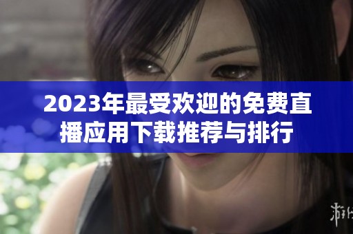 2023年最受欢迎的免费直播应用下载推荐与排行