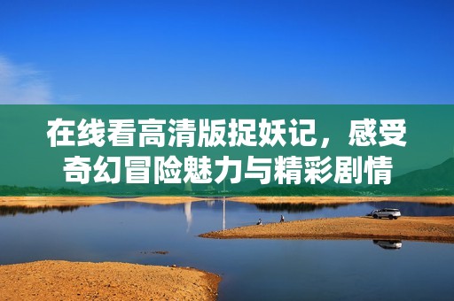 在线看高清版捉妖记，感受奇幻冒险魅力与精彩剧情