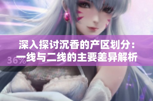 深入探讨沉香的产区划分：一线与二线的主要差异解析