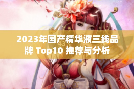 2023年国产精华液三线品牌 Top10 推荐与分析