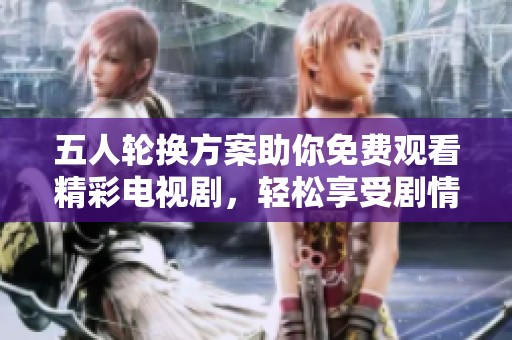 五人轮换方案助你免费观看精彩电视剧，轻松享受剧情盛宴