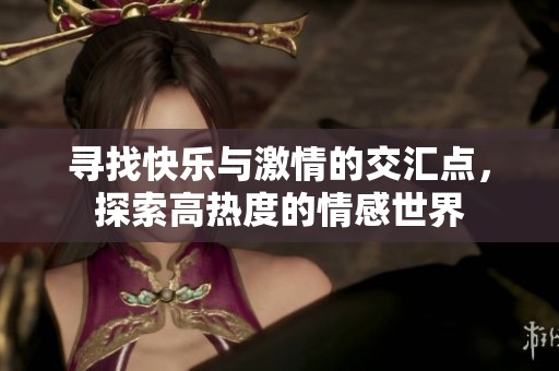寻找快乐与激情的交汇点，探索高热度的情感世界