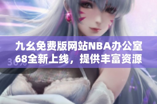 九幺免费版网站NBA办公室68全新上线，提供丰富资源与服务