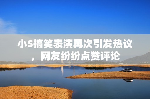 小S搞笑表演再次引发热议，网友纷纷点赞评论