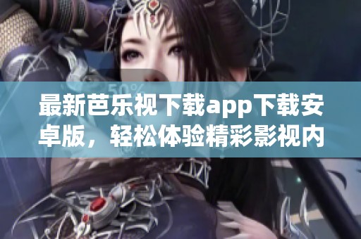 最新芭乐视下载app下载安卓版，轻松体验精彩影视内容