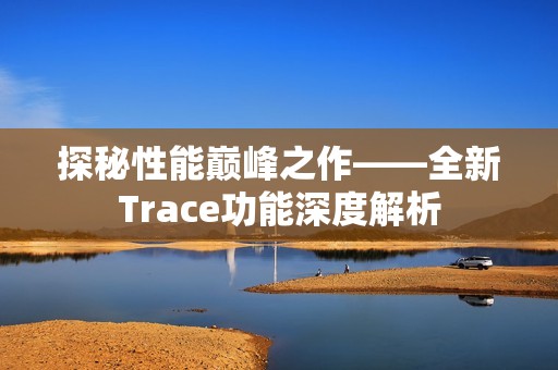 探秘性能巅峰之作——全新Trace功能深度解析