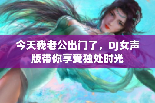 今天我老公出门了，DJ女声版带你享受独处时光