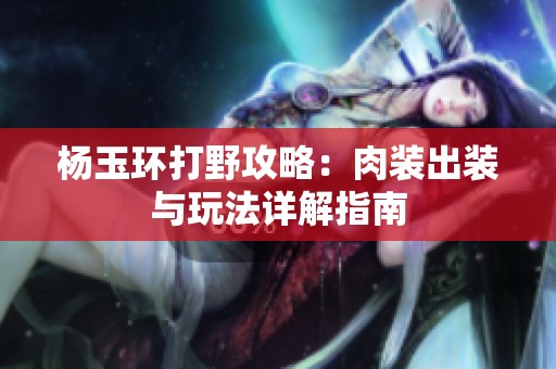 杨玉环打野攻略：肉装出装与玩法详解指南