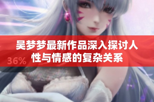 吴梦梦最新作品深入探讨人性与情感的复杂关系