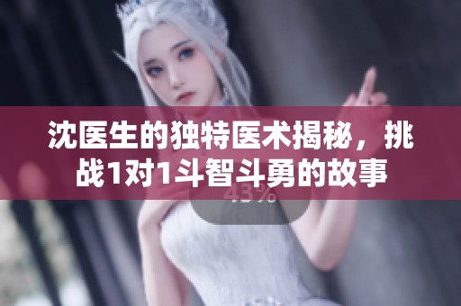 沈医生的独特医术揭秘，挑战1对1斗智斗勇的故事