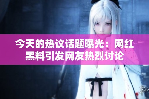 今天的热议话题曝光：网红黑料引发网友热烈讨论