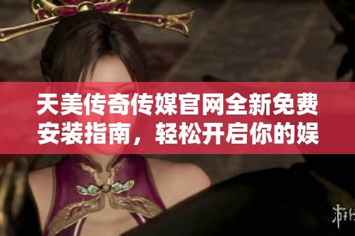 天美传奇传媒官网全新免费安装指南，轻松开启你的娱乐之旅
