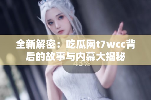 全新解密：吃瓜网t7wcc背后的故事与内幕大揭秘