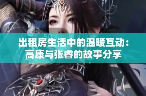 出租房生活中的温暖互动：高康与张睿的故事分享