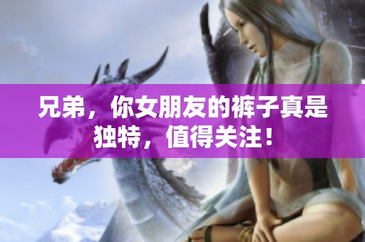 兄弟，你女朋友的裤子真是独特，值得关注！