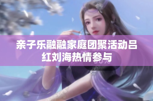 亲子乐融融家庭团聚活动吕红刘海热情参与