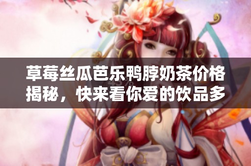 草莓丝瓜芭乐鸭脖奶茶价格揭秘，快来看你爱的饮品多少钱！