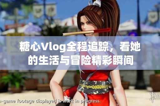 糖心Vlog全程追踪，看她的生活与冒险精彩瞬间