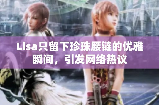 Lisa只留下珍珠腰链的优雅瞬间，引发网络热议