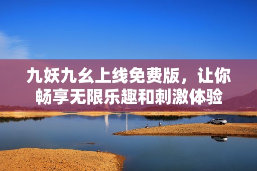 九妖九幺上线免费版，让你畅享无限乐趣和刺激体验