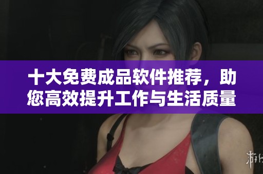 十大免费成品软件推荐，助您高效提升工作与生活质量