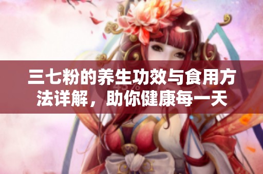 三七粉的养生功效与食用方法详解，助你健康每一天