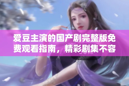 爱豆主演的国产剧完整版免费观看指南，精彩剧集不容错过