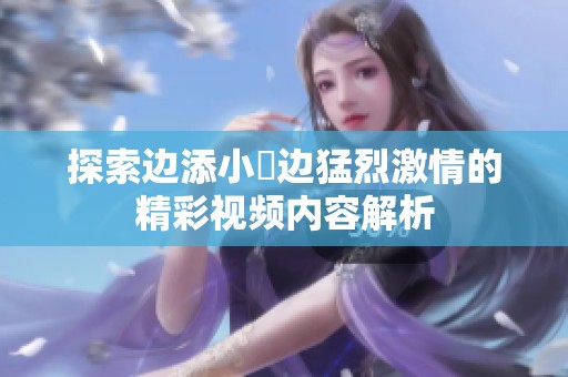 探索边添小泬边猛烈激情的精彩视频内容解析