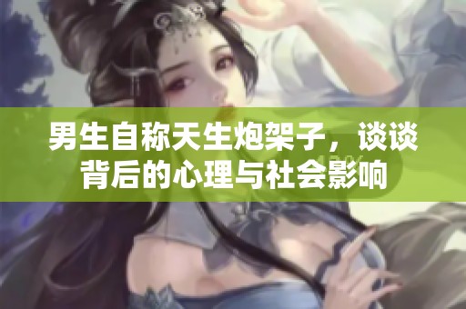 男生自称天生炮架子，谈谈背后的心理与社会影响