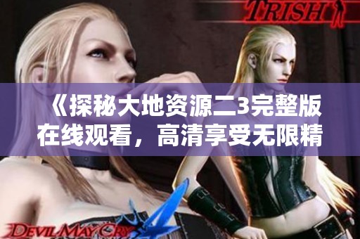 《探秘大地资源二3完整版在线观看，高清享受无限精彩》